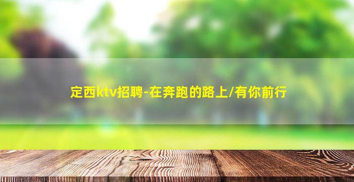 定西ktv招聘-在奔跑的路上/有你前行